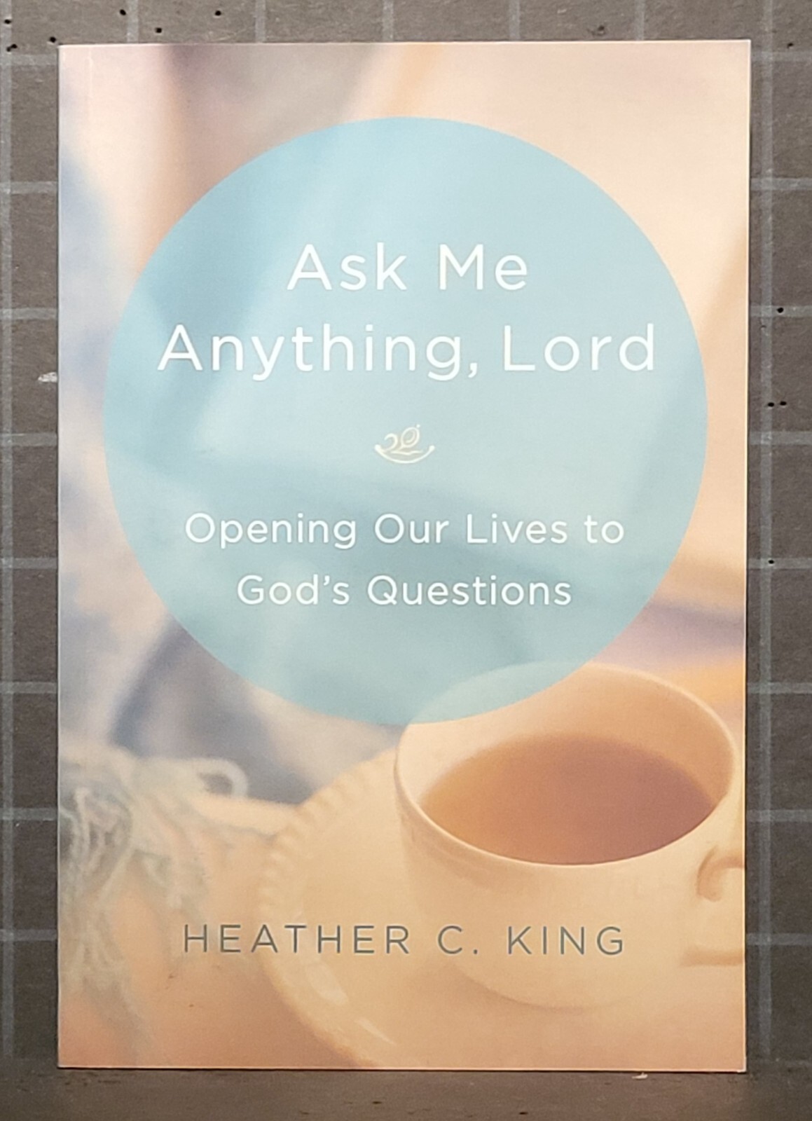 Ask Me Anything, Lord : Opening Our Lives to God’s Questions by Heather King1841