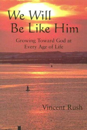 We Will Be Like Him : Growing Toward God at Every Age of Life by Vincent E. Rush