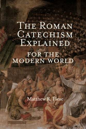 The Roman Catechism Explained for the Modern World by Matthew R Plese: New
