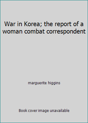 War in Korea; the report of a woman combat correspondent by marguerite higgins