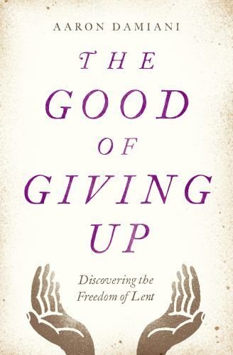 The Good of Giving Up: Discovering the Freedom of Lent by Damiani, Aaron