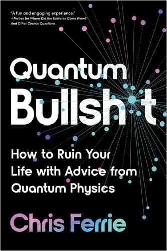 Quantum Bullsh*t : How to Ruin Your Life With Advice from Quantum Physics, Pa…