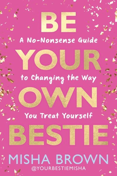 Be Your Own Bestie : A No-nonsense Guide to Changing the Way You Treat Yourse…