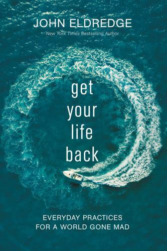 Get Your Life Back: Everyday Practices for a World Gone Mad by Eldredge, John