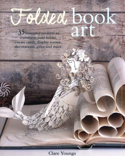 Folded Book Art: 35 beautiful projects to transform your books―create cards, di