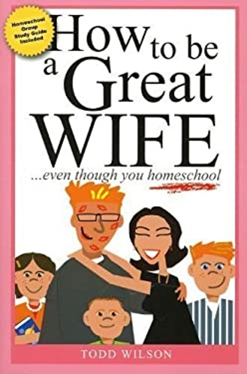 How to Be a Great Wife . . . Even Though You Homeschool Todd Wils