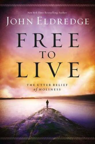 Free to Live: The Utter Relief of Holiness – Paperback By Eldredge, John – GOOD