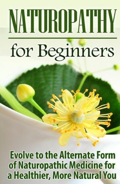 Naturopathy For Beginners: Evolve To The Alternate Form Of Naturopathic Med…